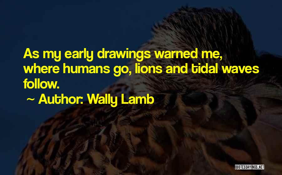 Wally Lamb Quotes: As My Early Drawings Warned Me, Where Humans Go, Lions And Tidal Waves Follow.