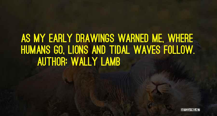 Wally Lamb Quotes: As My Early Drawings Warned Me, Where Humans Go, Lions And Tidal Waves Follow.