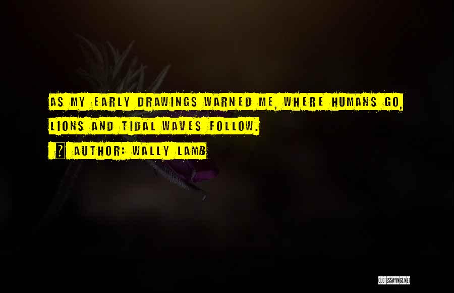 Wally Lamb Quotes: As My Early Drawings Warned Me, Where Humans Go, Lions And Tidal Waves Follow.