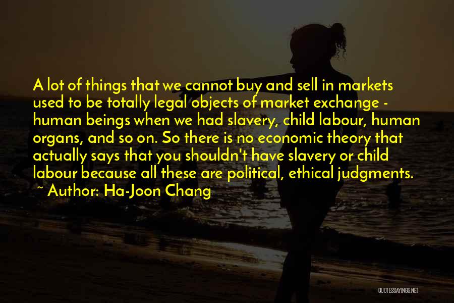 Ha-Joon Chang Quotes: A Lot Of Things That We Cannot Buy And Sell In Markets Used To Be Totally Legal Objects Of Market