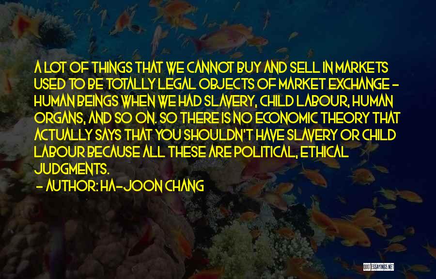 Ha-Joon Chang Quotes: A Lot Of Things That We Cannot Buy And Sell In Markets Used To Be Totally Legal Objects Of Market