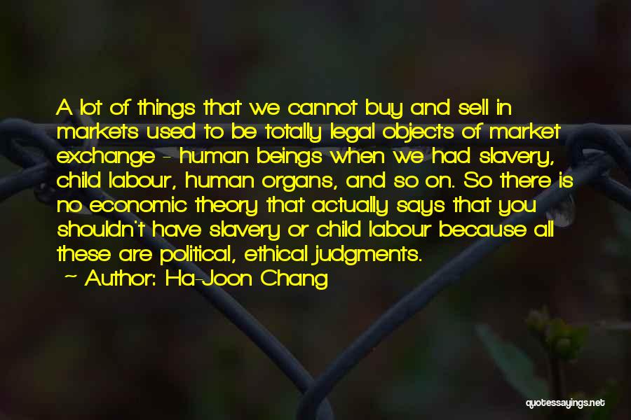 Ha-Joon Chang Quotes: A Lot Of Things That We Cannot Buy And Sell In Markets Used To Be Totally Legal Objects Of Market