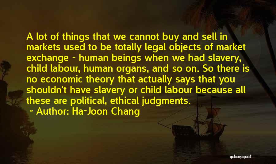 Ha-Joon Chang Quotes: A Lot Of Things That We Cannot Buy And Sell In Markets Used To Be Totally Legal Objects Of Market
