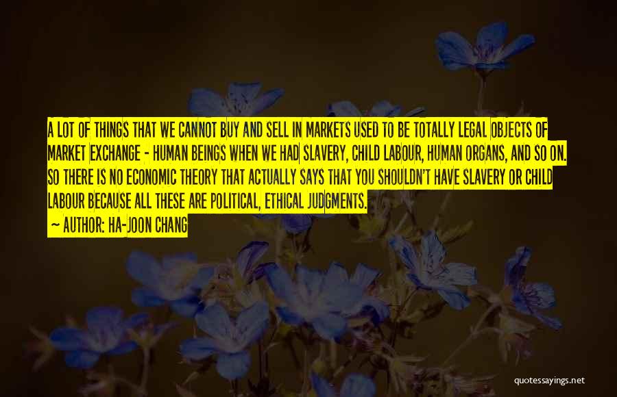 Ha-Joon Chang Quotes: A Lot Of Things That We Cannot Buy And Sell In Markets Used To Be Totally Legal Objects Of Market