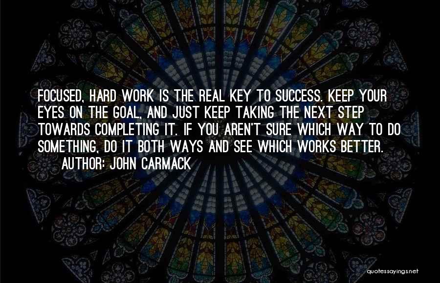 John Carmack Quotes: Focused, Hard Work Is The Real Key To Success. Keep Your Eyes On The Goal, And Just Keep Taking The