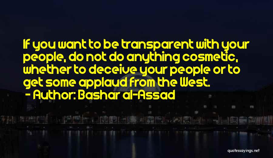 Bashar Al-Assad Quotes: If You Want To Be Transparent With Your People, Do Not Do Anything Cosmetic, Whether To Deceive Your People Or