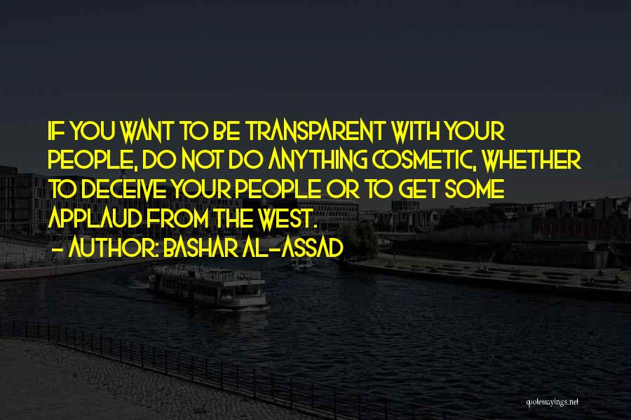 Bashar Al-Assad Quotes: If You Want To Be Transparent With Your People, Do Not Do Anything Cosmetic, Whether To Deceive Your People Or