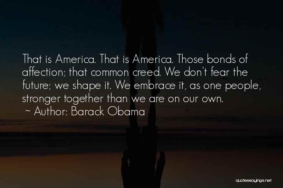 Barack Obama Quotes: That Is America. That Is America. Those Bonds Of Affection; That Common Creed. We Don't Fear The Future; We Shape