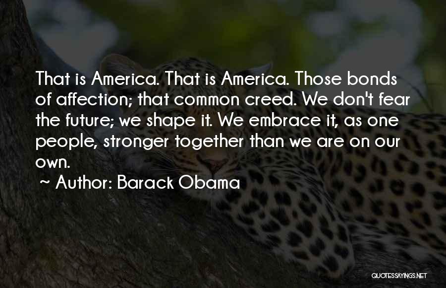 Barack Obama Quotes: That Is America. That Is America. Those Bonds Of Affection; That Common Creed. We Don't Fear The Future; We Shape