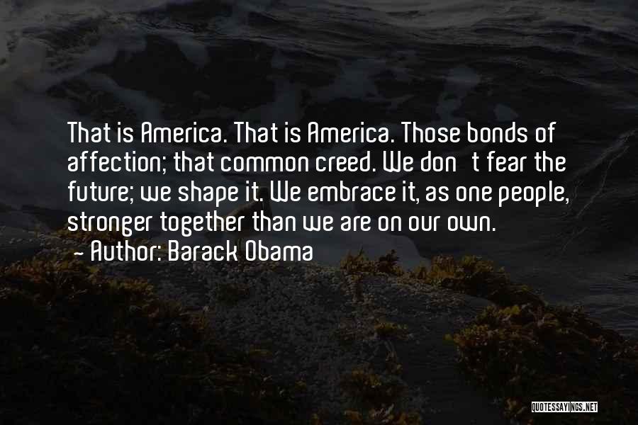 Barack Obama Quotes: That Is America. That Is America. Those Bonds Of Affection; That Common Creed. We Don't Fear The Future; We Shape