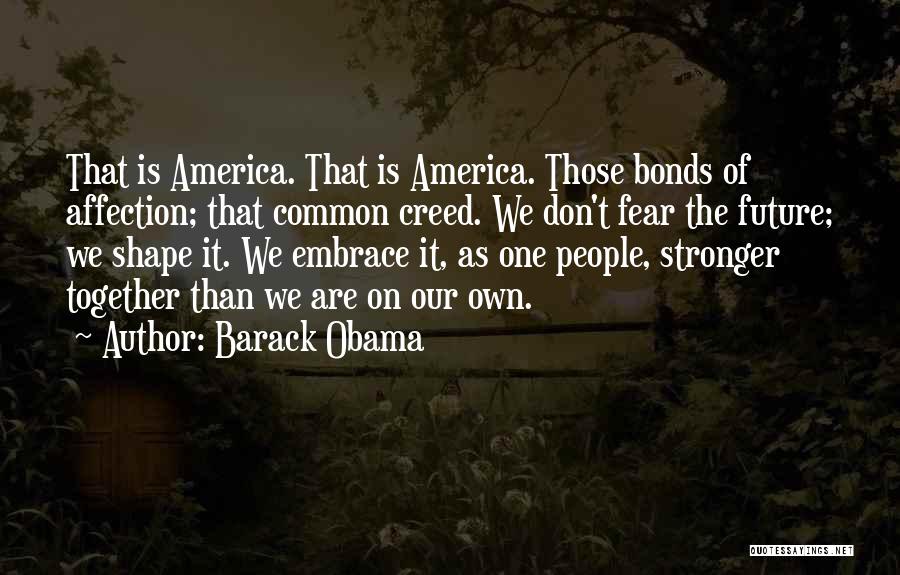 Barack Obama Quotes: That Is America. That Is America. Those Bonds Of Affection; That Common Creed. We Don't Fear The Future; We Shape