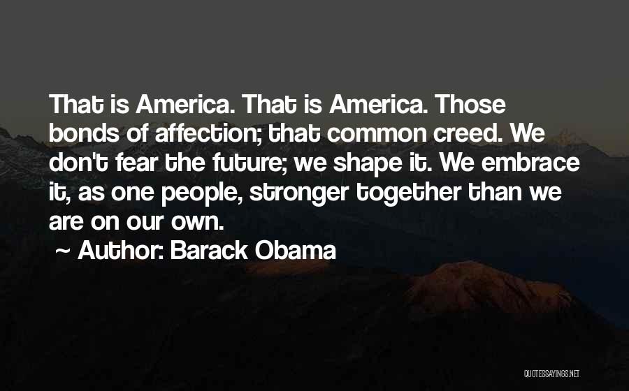 Barack Obama Quotes: That Is America. That Is America. Those Bonds Of Affection; That Common Creed. We Don't Fear The Future; We Shape