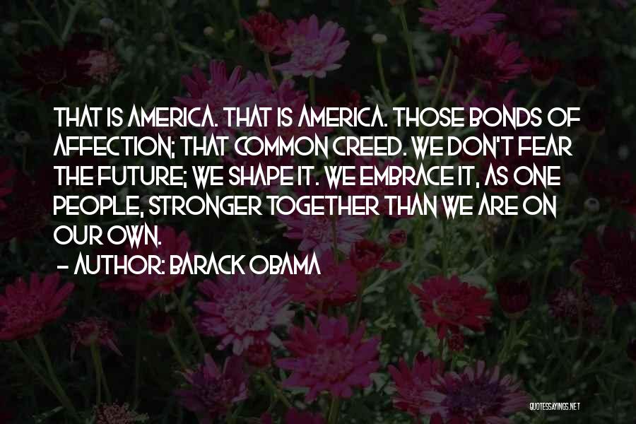 Barack Obama Quotes: That Is America. That Is America. Those Bonds Of Affection; That Common Creed. We Don't Fear The Future; We Shape