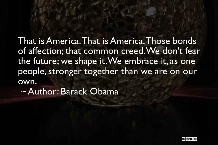 Barack Obama Quotes: That Is America. That Is America. Those Bonds Of Affection; That Common Creed. We Don't Fear The Future; We Shape