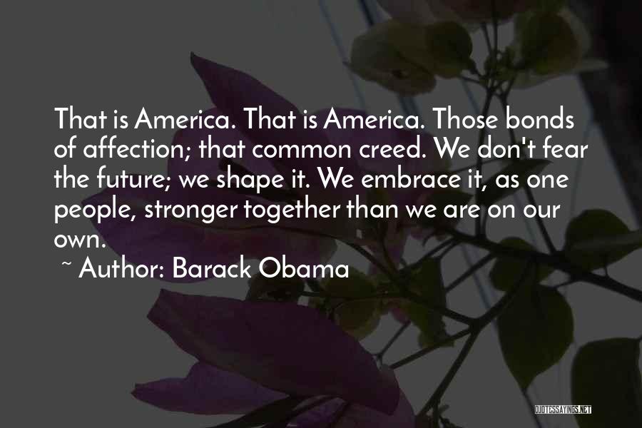 Barack Obama Quotes: That Is America. That Is America. Those Bonds Of Affection; That Common Creed. We Don't Fear The Future; We Shape