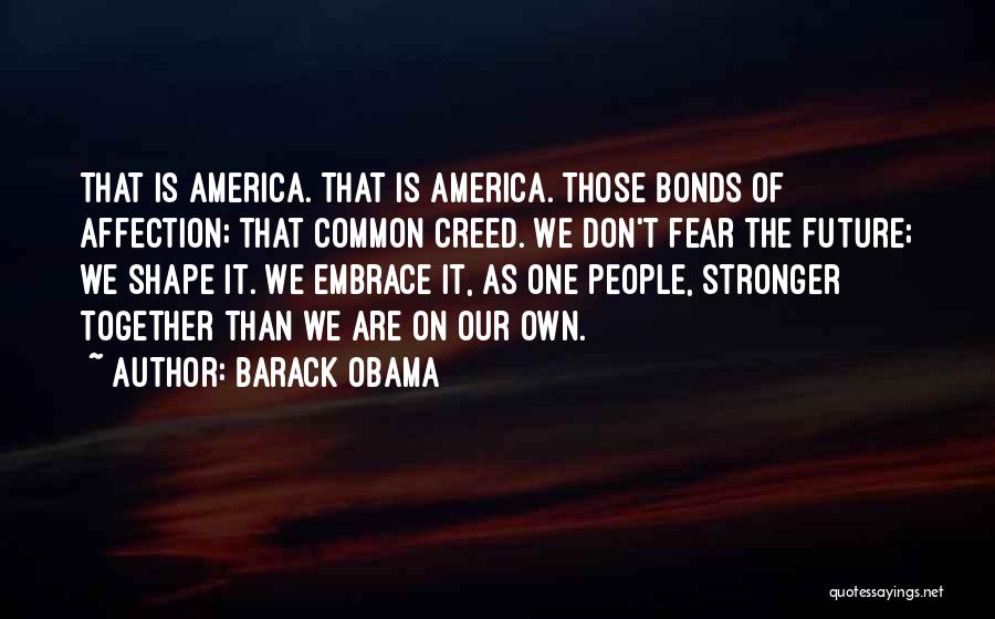 Barack Obama Quotes: That Is America. That Is America. Those Bonds Of Affection; That Common Creed. We Don't Fear The Future; We Shape