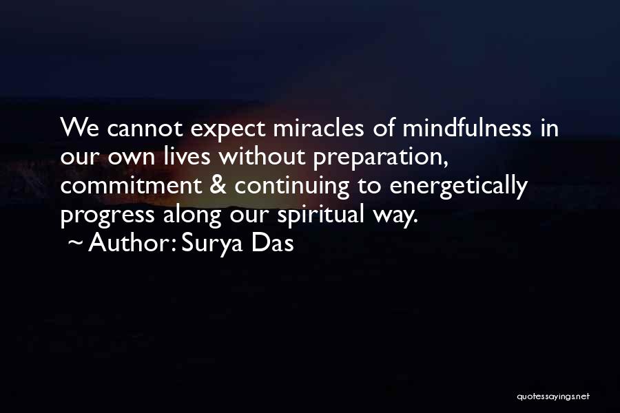 Surya Das Quotes: We Cannot Expect Miracles Of Mindfulness In Our Own Lives Without Preparation, Commitment & Continuing To Energetically Progress Along Our