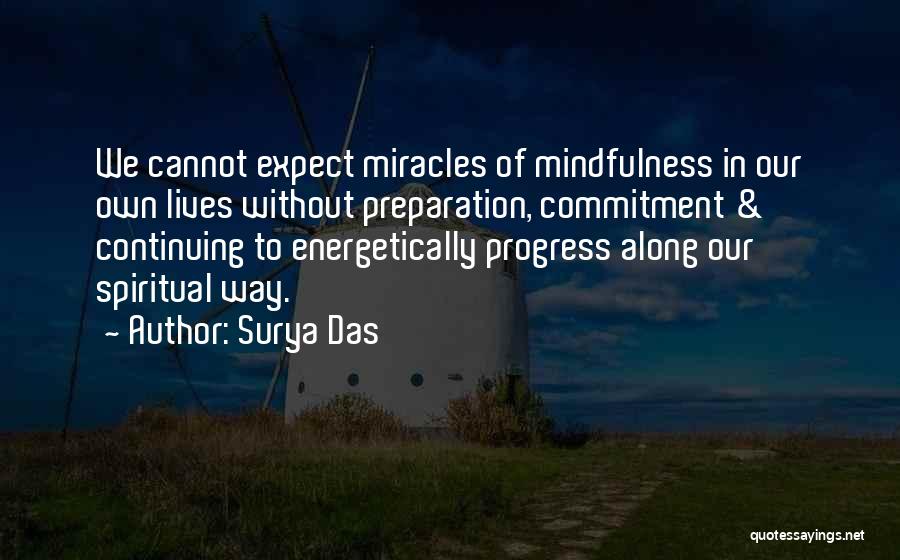 Surya Das Quotes: We Cannot Expect Miracles Of Mindfulness In Our Own Lives Without Preparation, Commitment & Continuing To Energetically Progress Along Our