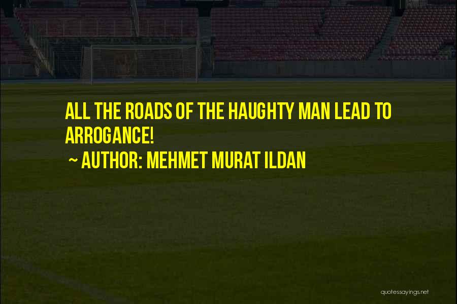 Mehmet Murat Ildan Quotes: All The Roads Of The Haughty Man Lead To Arrogance!