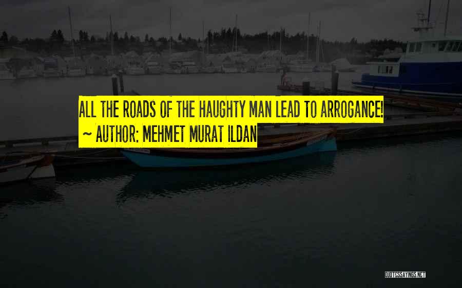 Mehmet Murat Ildan Quotes: All The Roads Of The Haughty Man Lead To Arrogance!