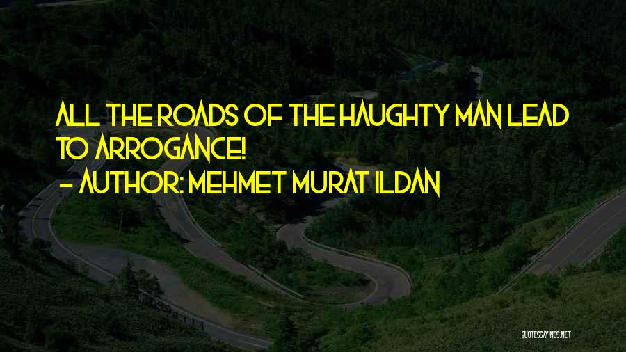 Mehmet Murat Ildan Quotes: All The Roads Of The Haughty Man Lead To Arrogance!