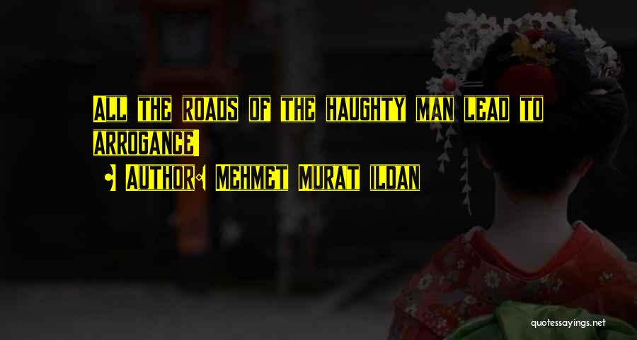 Mehmet Murat Ildan Quotes: All The Roads Of The Haughty Man Lead To Arrogance!