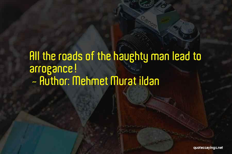 Mehmet Murat Ildan Quotes: All The Roads Of The Haughty Man Lead To Arrogance!
