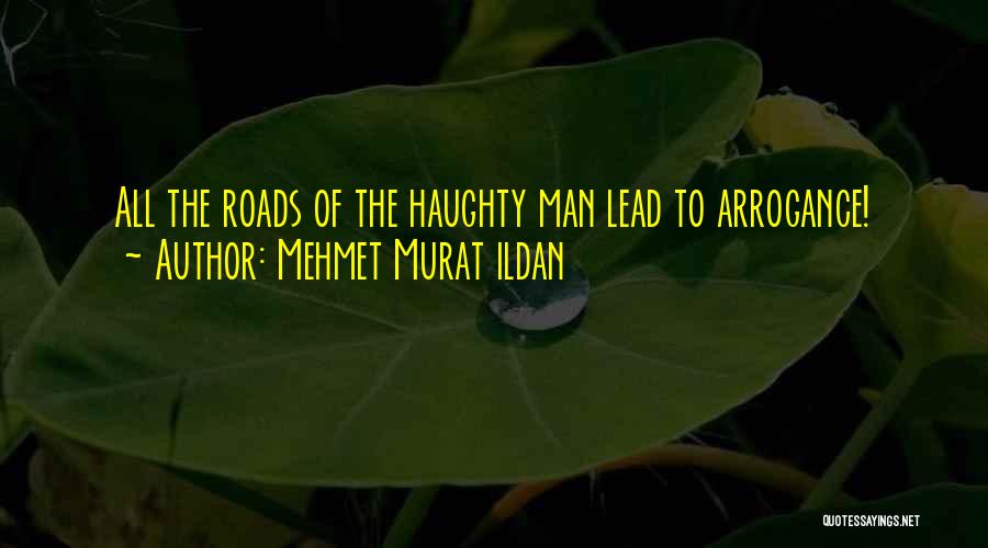 Mehmet Murat Ildan Quotes: All The Roads Of The Haughty Man Lead To Arrogance!