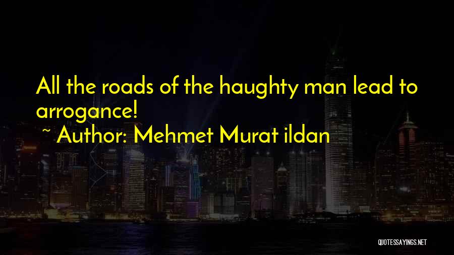 Mehmet Murat Ildan Quotes: All The Roads Of The Haughty Man Lead To Arrogance!