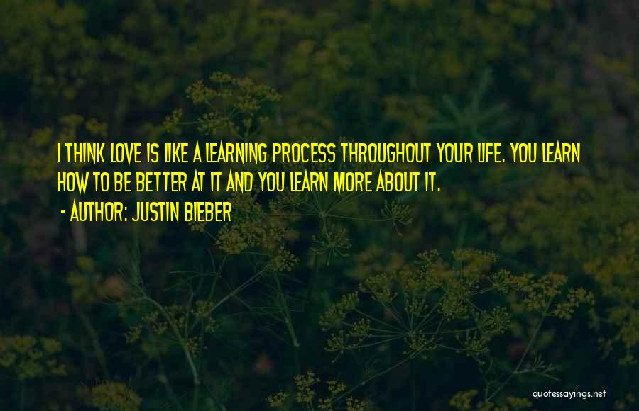 Justin Bieber Quotes: I Think Love Is Like A Learning Process Throughout Your Life. You Learn How To Be Better At It And