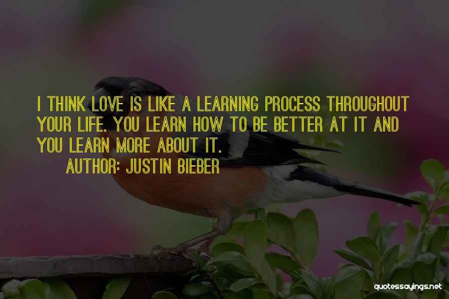 Justin Bieber Quotes: I Think Love Is Like A Learning Process Throughout Your Life. You Learn How To Be Better At It And