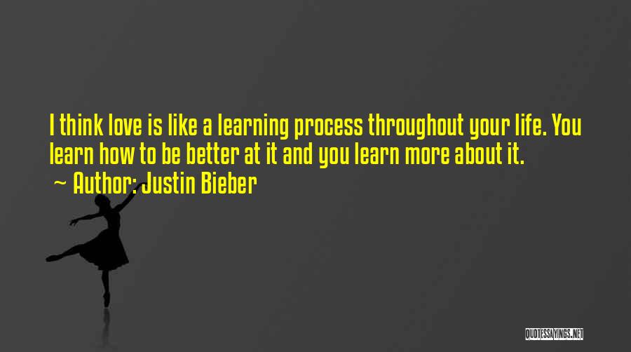 Justin Bieber Quotes: I Think Love Is Like A Learning Process Throughout Your Life. You Learn How To Be Better At It And