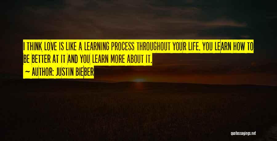 Justin Bieber Quotes: I Think Love Is Like A Learning Process Throughout Your Life. You Learn How To Be Better At It And