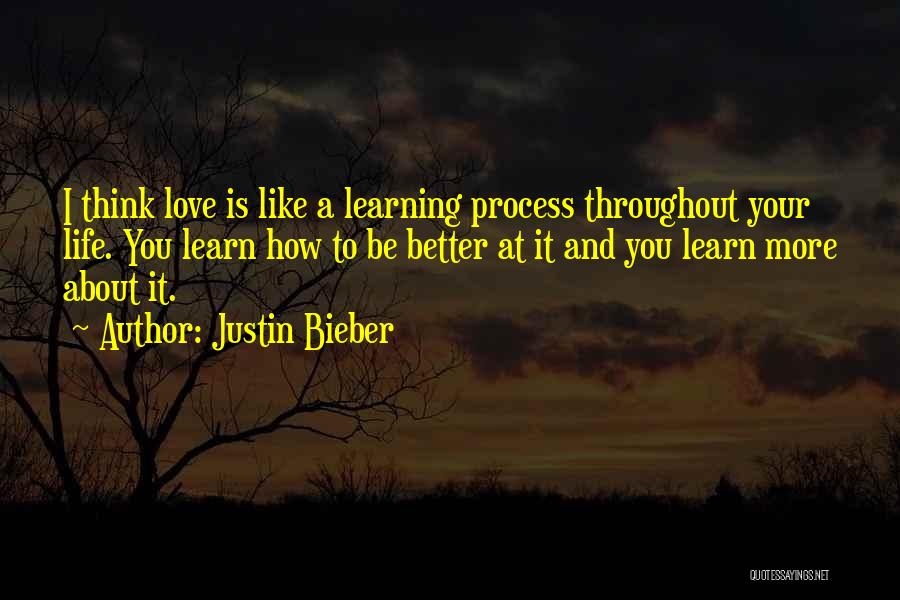 Justin Bieber Quotes: I Think Love Is Like A Learning Process Throughout Your Life. You Learn How To Be Better At It And