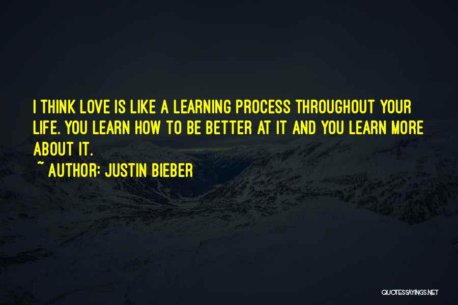 Justin Bieber Quotes: I Think Love Is Like A Learning Process Throughout Your Life. You Learn How To Be Better At It And