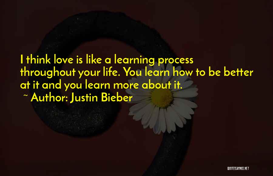 Justin Bieber Quotes: I Think Love Is Like A Learning Process Throughout Your Life. You Learn How To Be Better At It And
