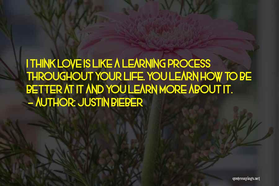 Justin Bieber Quotes: I Think Love Is Like A Learning Process Throughout Your Life. You Learn How To Be Better At It And