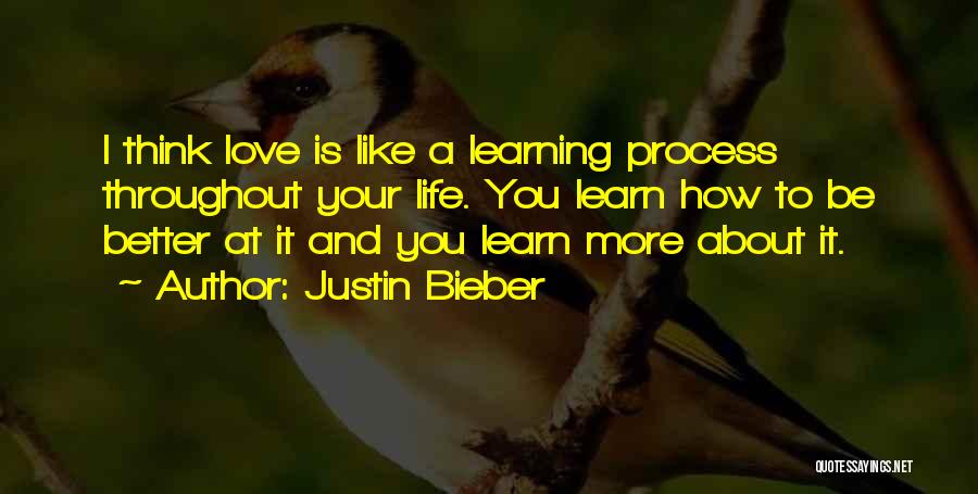 Justin Bieber Quotes: I Think Love Is Like A Learning Process Throughout Your Life. You Learn How To Be Better At It And