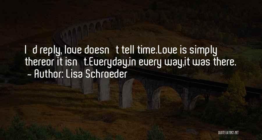 Lisa Schroeder Quotes: I'd Reply, Love Doesn't Tell Time.love Is Simply Thereor It Isn't.everyday,in Every Way,it Was There.