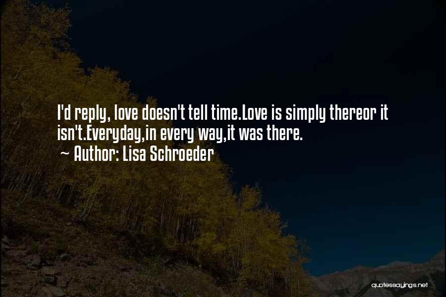 Lisa Schroeder Quotes: I'd Reply, Love Doesn't Tell Time.love Is Simply Thereor It Isn't.everyday,in Every Way,it Was There.