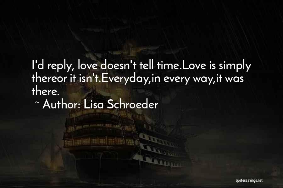 Lisa Schroeder Quotes: I'd Reply, Love Doesn't Tell Time.love Is Simply Thereor It Isn't.everyday,in Every Way,it Was There.