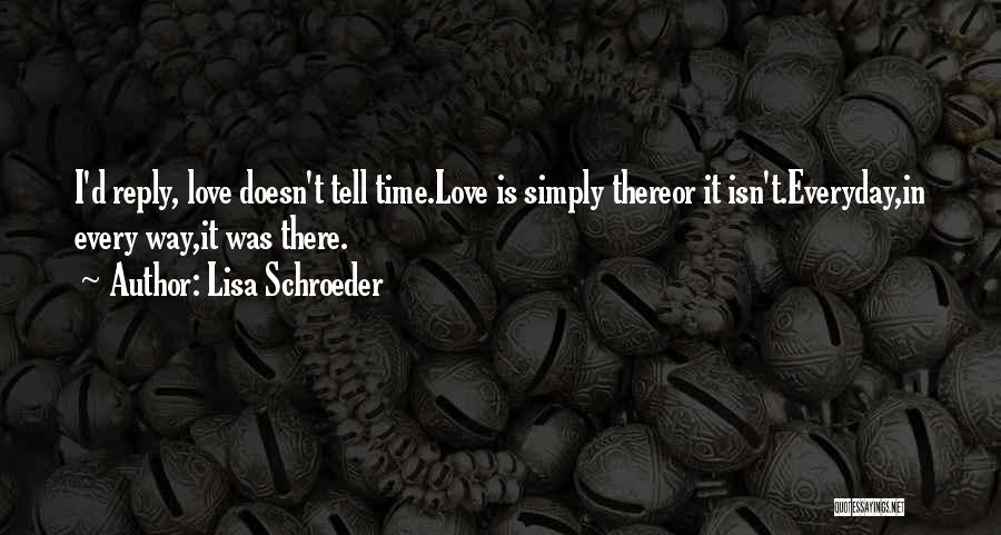 Lisa Schroeder Quotes: I'd Reply, Love Doesn't Tell Time.love Is Simply Thereor It Isn't.everyday,in Every Way,it Was There.