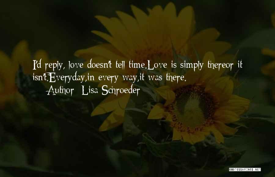 Lisa Schroeder Quotes: I'd Reply, Love Doesn't Tell Time.love Is Simply Thereor It Isn't.everyday,in Every Way,it Was There.
