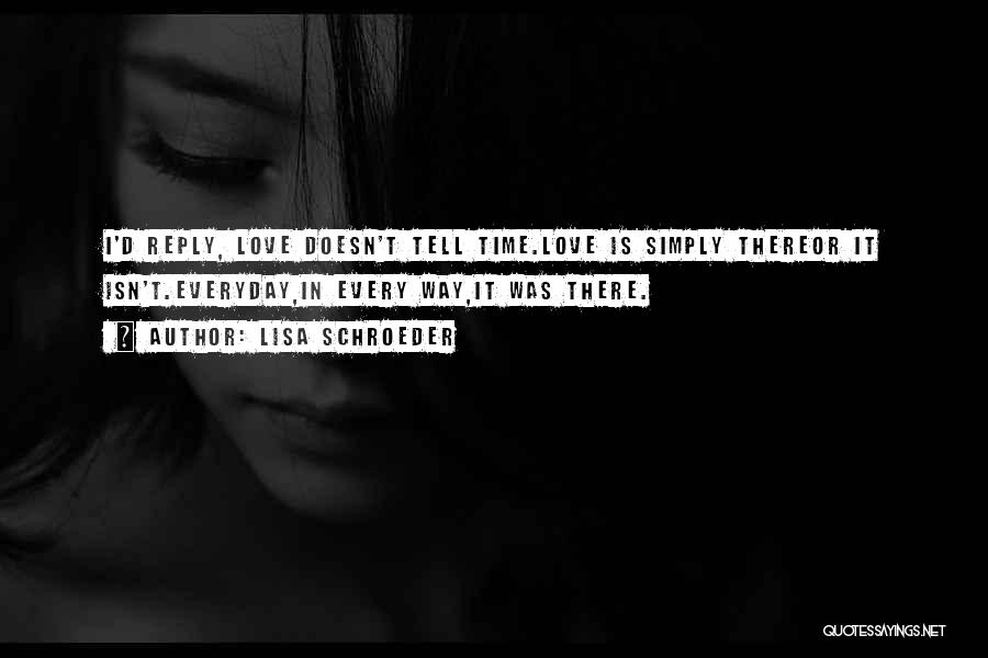 Lisa Schroeder Quotes: I'd Reply, Love Doesn't Tell Time.love Is Simply Thereor It Isn't.everyday,in Every Way,it Was There.