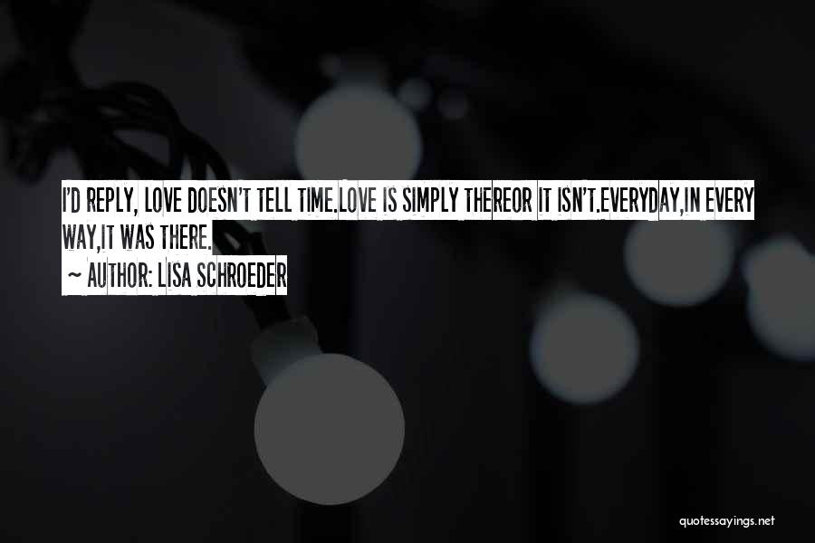 Lisa Schroeder Quotes: I'd Reply, Love Doesn't Tell Time.love Is Simply Thereor It Isn't.everyday,in Every Way,it Was There.