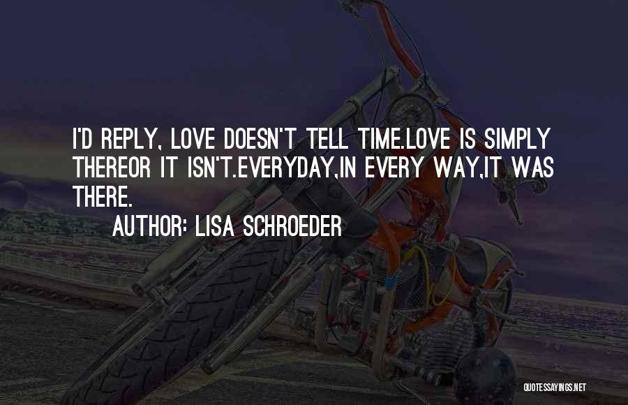 Lisa Schroeder Quotes: I'd Reply, Love Doesn't Tell Time.love Is Simply Thereor It Isn't.everyday,in Every Way,it Was There.