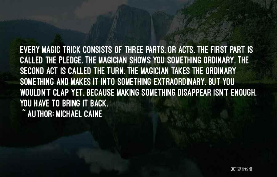 Michael Caine Quotes: Every Magic Trick Consists Of Three Parts, Or Acts. The First Part Is Called The Pledge. The Magician Shows You