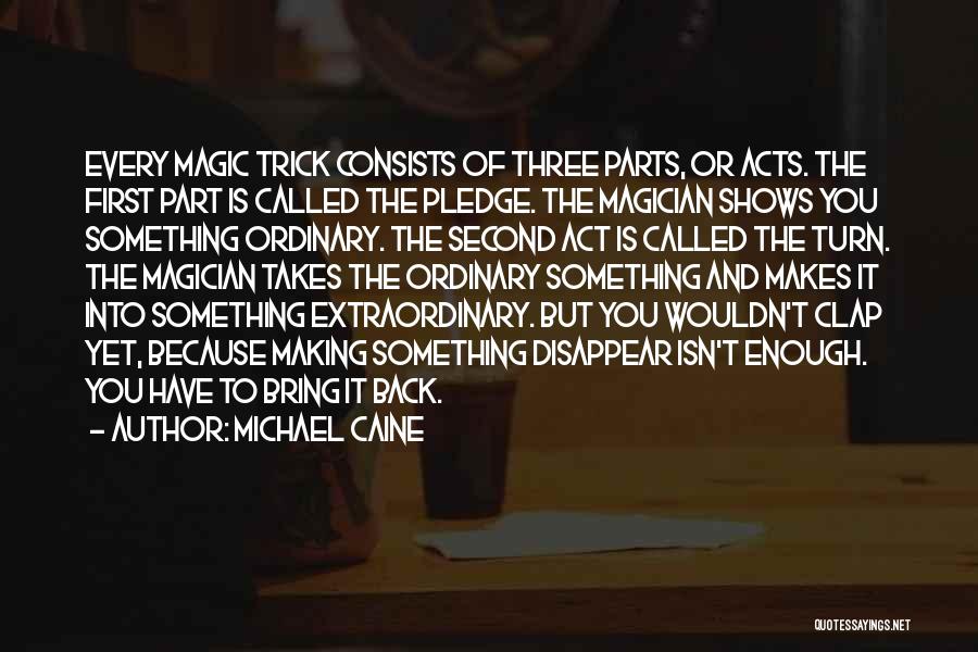 Michael Caine Quotes: Every Magic Trick Consists Of Three Parts, Or Acts. The First Part Is Called The Pledge. The Magician Shows You
