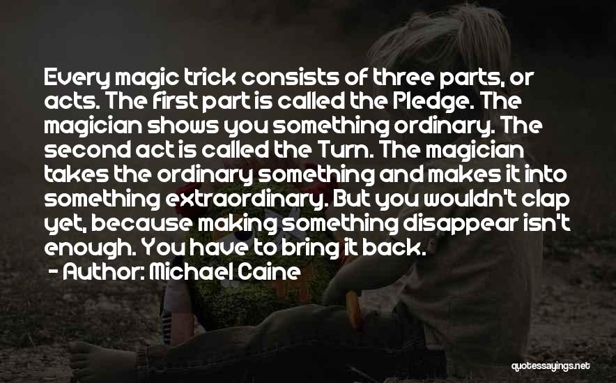 Michael Caine Quotes: Every Magic Trick Consists Of Three Parts, Or Acts. The First Part Is Called The Pledge. The Magician Shows You