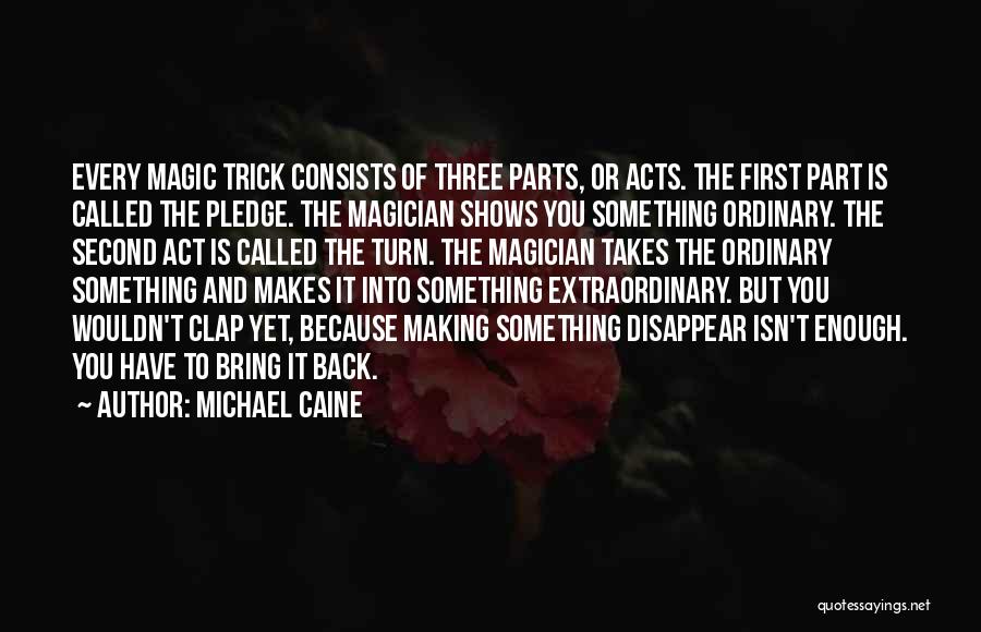 Michael Caine Quotes: Every Magic Trick Consists Of Three Parts, Or Acts. The First Part Is Called The Pledge. The Magician Shows You
